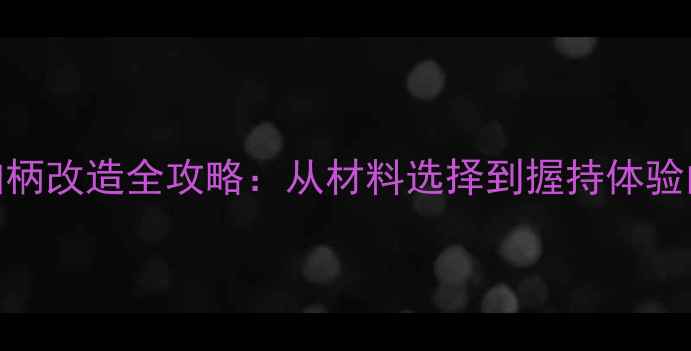 图片 乒乓球直拍柄改造全攻略：从材料选择到握持体验的进阶指南