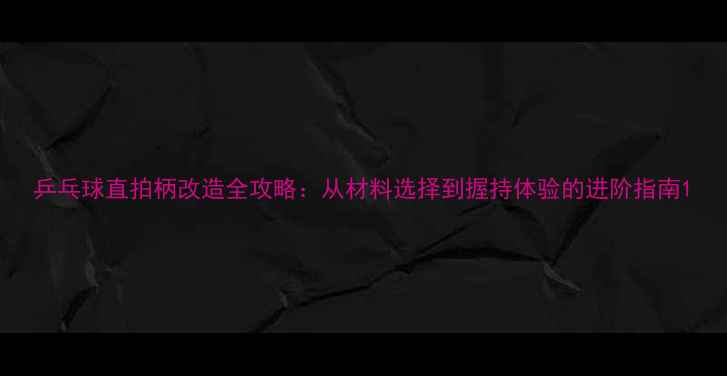 图片 乒乓球直拍柄改造全攻略：从材料选择到握持体验的进阶指南1
