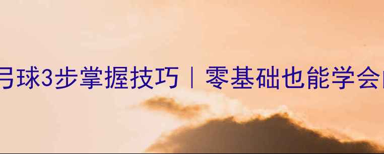 图片 乒乓球直拍正手弓球3步掌握技巧｜零基础也能学会的入门必学动作1