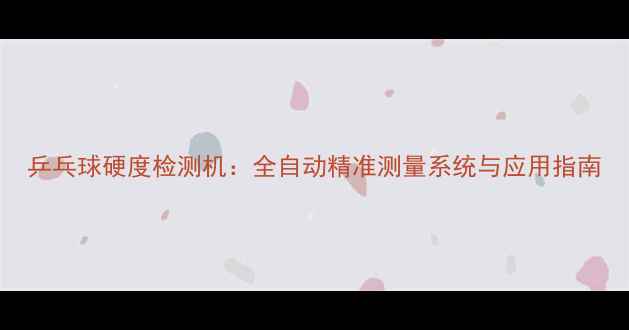 图片 乒乓球硬度检测机：全自动精准测量系统与应用指南