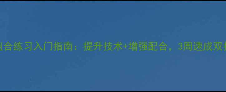 图片 乒乓球组合练习入门指南：提升技术+增强配合，3周速成双打默契！