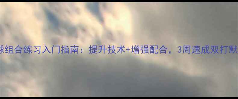 图片 乒乓球组合练习入门指南：提升技术+增强配合，3周速成双打默契！2