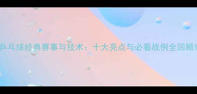 图片 乒乓球经典赛事与技术：十大亮点与必看战例全回顾1