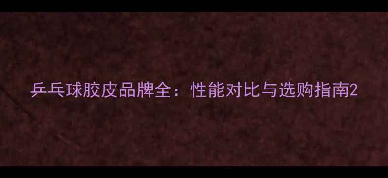 图片 乒乓球胶皮品牌全：性能对比与选购指南2