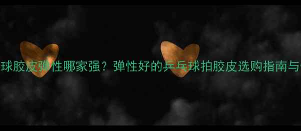 图片 乒乓球胶皮弹性哪家强？弹性好的乒乓球拍胶皮选购指南与性能