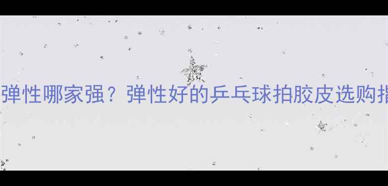 图片 乒乓球胶皮弹性哪家强？弹性好的乒乓球拍胶皮选购指南与性能1