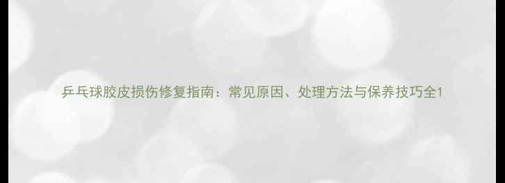 图片 乒乓球胶皮损伤修复指南：常见原因、处理方法与保养技巧全1
