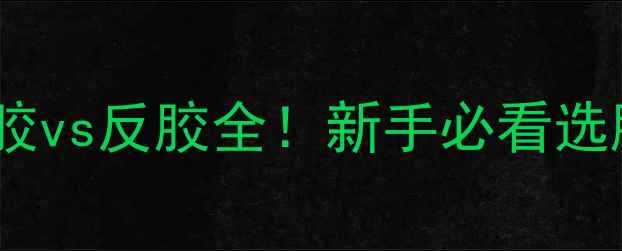 图片 乒乓球胶皮正胶vs反胶全！新手必看选胶皮避坑指南2