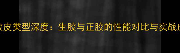 图片 乒乓球胶皮类型深度：生胶与正胶的性能对比与实战应用指南