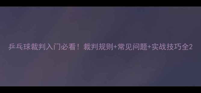 图片 乒乓球裁判入门必看！裁判规则+常见问题+实战技巧全2
