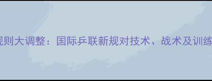 图片 乒乓球规则大调整：国际乒联新规对技术、战术及训练的影响1