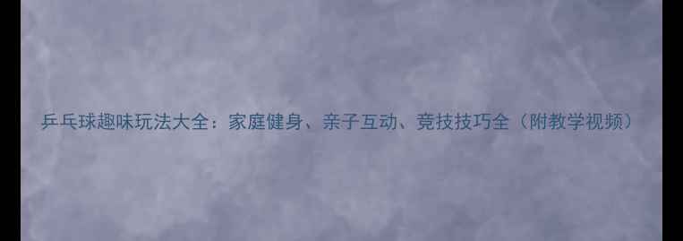 图片 乒乓球趣味玩法大全：家庭健身、亲子互动、竞技技巧全（附教学视频）