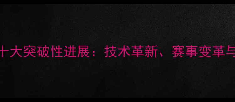 图片 乒乓球运动十大突破性进展：技术革新、赛事变革与国乒新篇章