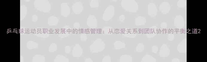 图片 乒乓球运动员职业发展中的情感管理：从恋爱关系到团队协作的平衡之道2