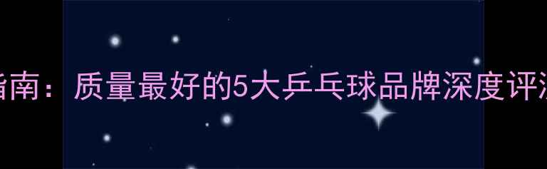 图片 乒乓球选购指南：质量最好的5大乒乓球品牌深度评测与选购要点