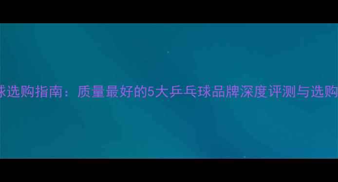 图片 乒乓球选购指南：质量最好的5大乒乓球品牌深度评测与选购要点1