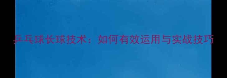 图片 乒乓球长球技术：如何有效运用与实战技巧