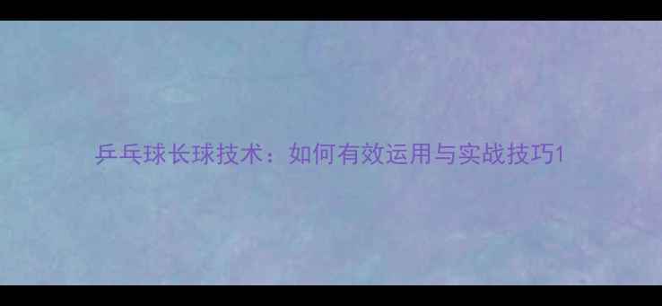 图片 乒乓球长球技术：如何有效运用与实战技巧1