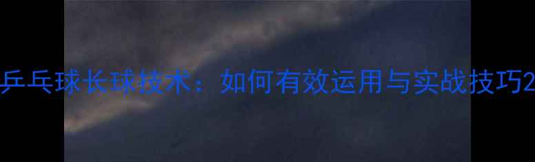 图片 乒乓球长球技术：如何有效运用与实战技巧2