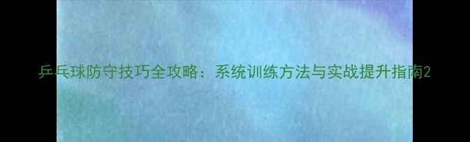 图片 乒乓球防守技巧全攻略：系统训练方法与实战提升指南2