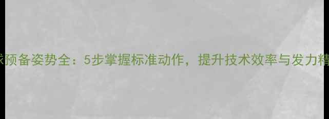 图片 乒乓球预备姿势全：5步掌握标准动作，提升技术效率与发力精准度2
