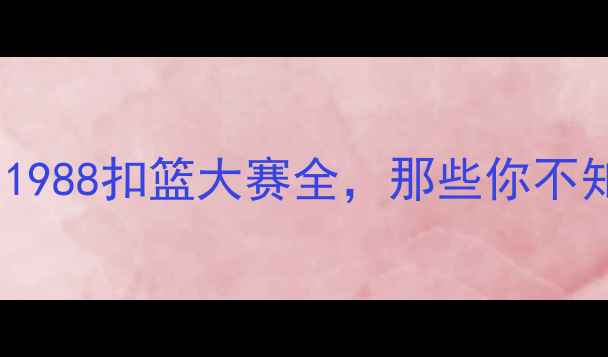 图片 乔丹VS全场录像：1988扣篮大赛全，那些你不知道的细节与神技2