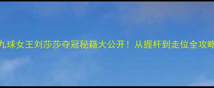 图片 九球女王刘莎莎夺冠秘籍大公开！从握杆到走位全攻略