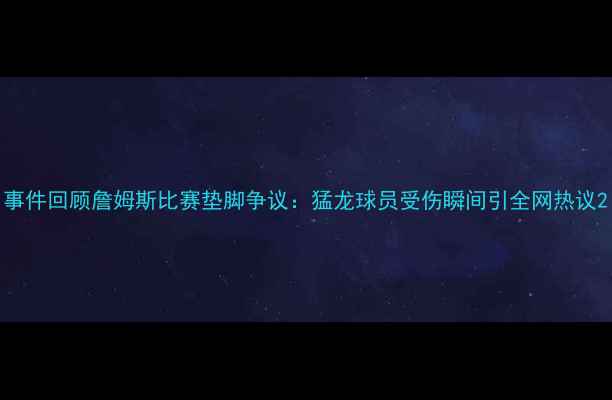 图片 事件回顾詹姆斯比赛垫脚争议：猛龙球员受伤瞬间引全网热议2