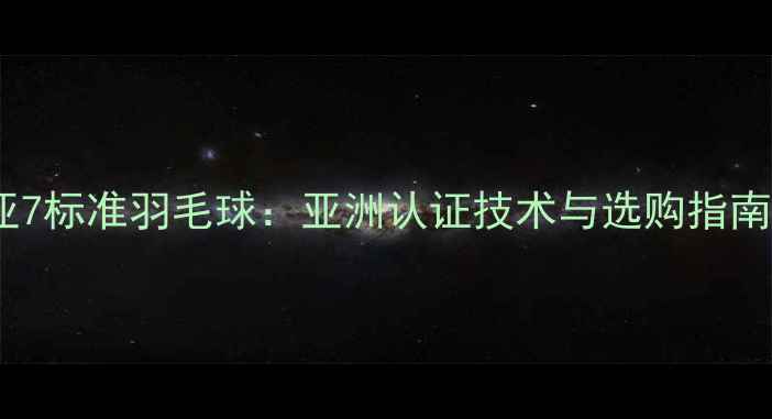 图片 亚7标准羽毛球：亚洲认证技术与选购指南2