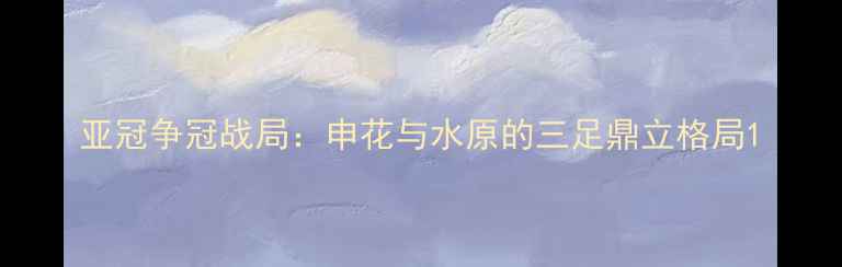 图片 亚冠争冠战局：申花与水原的三足鼎立格局1