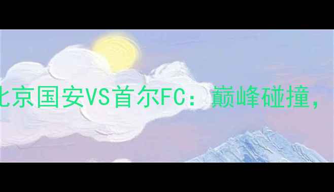 图片 亚冠京韩对决！北京国安VS首尔FC：巅峰碰撞，谁能问鼎王座？1