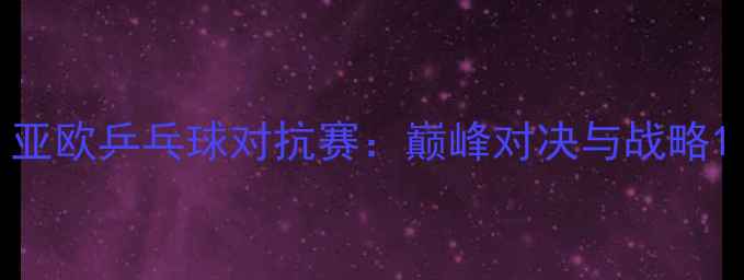 图片 亚欧乒乓球对抗赛：巅峰对决与战略1