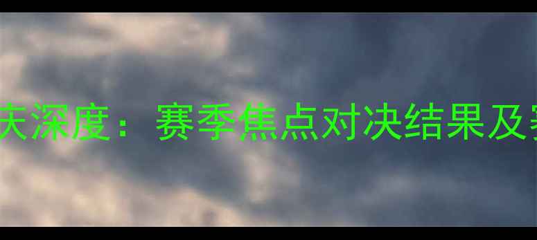 图片 亚泰vs重庆深度：赛季焦点对决结果及赛事回顾2