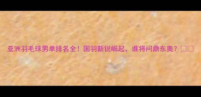 图片 亚洲羽毛球男单排名全！国羽新锐崛起，谁将问鼎东奥？🏸💥