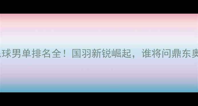 图片 亚洲羽毛球男单排名全！国羽新锐崛起，谁将问鼎东奥？🏸💥2