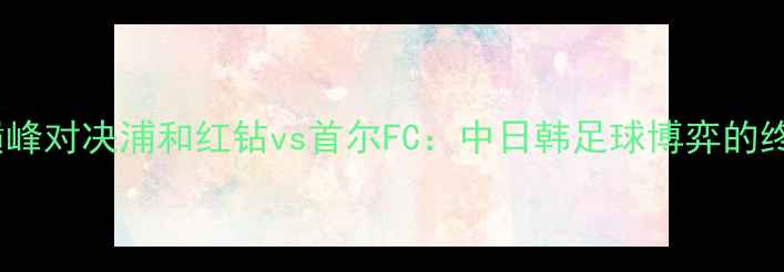 图片 亚洲足球巅峰对决浦和红钻vs首尔FC：中日韩足球博弈的终极碰撞！2
