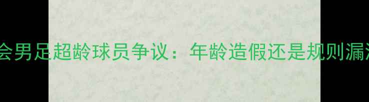 图片 亚运会男足超龄球员争议：年龄造假还是规则漏洞？1
