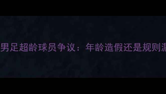 图片 亚运会男足超龄球员争议：年龄造假还是规则漏洞？2