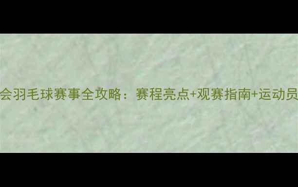 图片 亚运会羽毛球赛事全攻略：赛程亮点+观赛指南+运动员档案