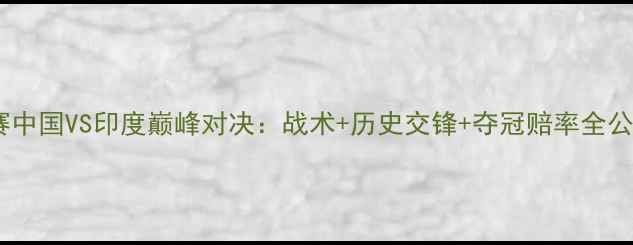 图片 亚锦赛中国VS印度巅峰对决：战术+历史交锋+夺冠赔率全公开！2