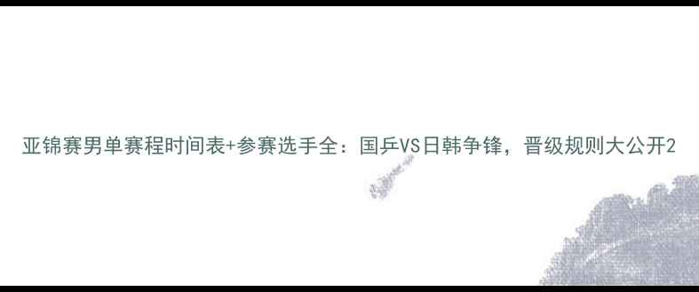 图片 亚锦赛男单赛程时间表+参赛选手全：国乒VS日韩争锋，晋级规则大公开2