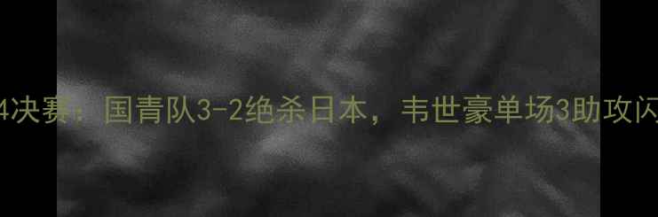 图片 亚青赛14决赛：国青队3-2绝杀日本，韦世豪单场3助攻闪耀全场2