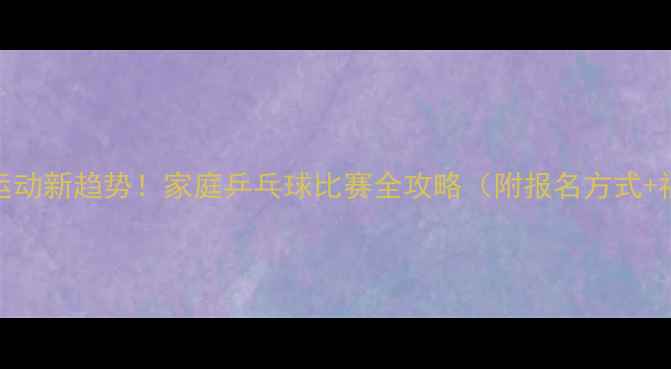 图片 亲子运动新趋势！家庭乒乓球比赛全攻略（附报名方式+福利）