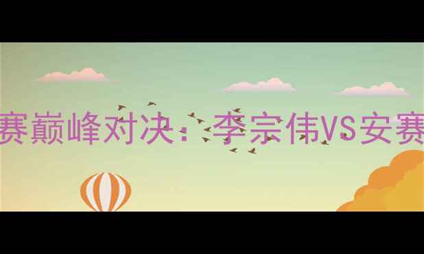 图片 仁川羽毛球男单决赛巅峰对决：李宗伟VS安赛龙谁能问鼎冠军？
