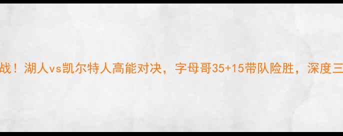 图片 今日NBA焦点战！湖人vs凯尔特人高能对决，字母哥35+15带队险胜，深度三大战术亮点2