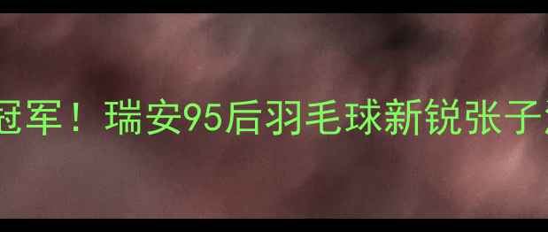 图片 从菜鸟到省赛冠军！瑞安95后羽毛球新锐张子涵的逆袭秘籍2
