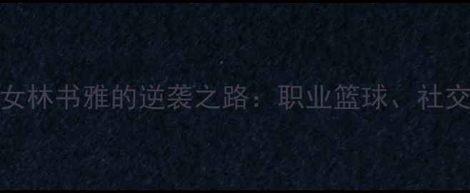 图片 从迈阿密到NBA：25岁华裔少女林书雅的逆袭之路：职业篮球、社交媒体影响力与中美文化桥梁1