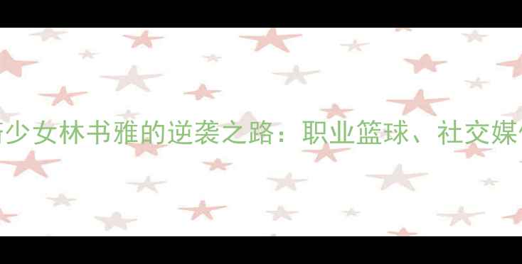 图片 从迈阿密到NBA：25岁华裔少女林书雅的逆袭之路：职业篮球、社交媒体影响力与中美文化桥梁2