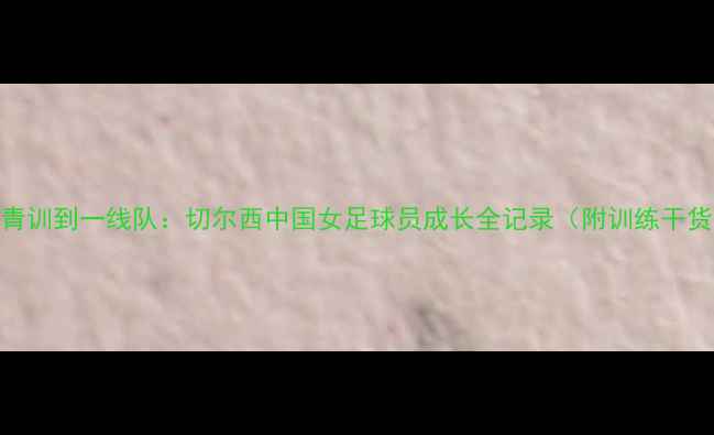 图片 从青训到一线队：切尔西中国女足球员成长全记录（附训练干货）