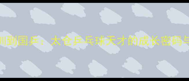 图片 从青训到国乒：太仓乒乓球天才的成长密码与启示
